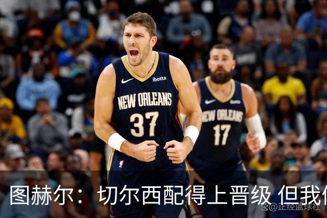图赫尔：切尔西配得上晋级 但我们犯下太多错误
