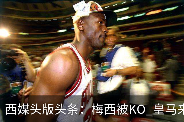西媒头版头条：梅西被KO 皇马来自另一个世界